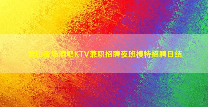 黄山夜场酒吧KTV兼职招聘夜班模特招聘日结
